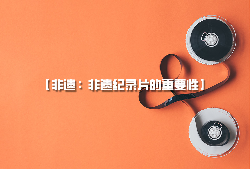 非遺紀錄片：為何需要拍攝非遺，非遺紀錄片的重要性